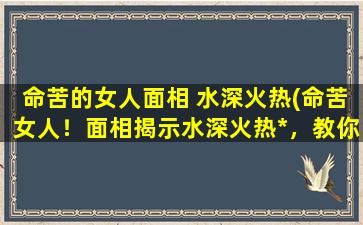 命苦的女人面相 水深火热(命苦女人！面相揭示水深火热*，教你*人生迷局！)